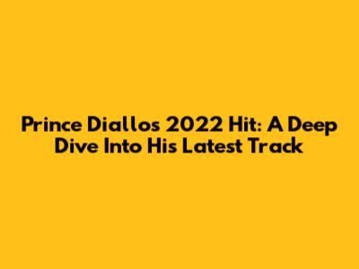 Prince Diallo's 2022 Hit: A Deep Dive Into His Latest Track