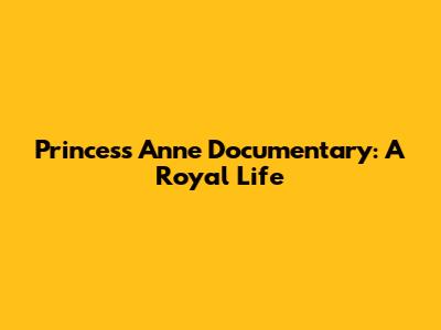 Princess Anne Documentary: A Royal Life