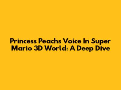 Princess Peach's Voice In Super Mario 3D World: A Deep Dive