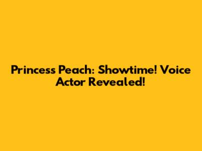 Princess Peach: Showtime! Voice Actor Revealed!
