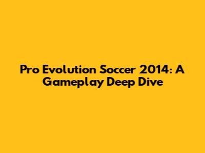 Pro Evolution Soccer 2014: A Gameplay Deep Dive