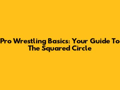 Pro Wrestling Basics: Your Guide To The Squared Circle