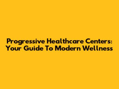 Progressive Healthcare Centers: Your Guide To Modern Wellness