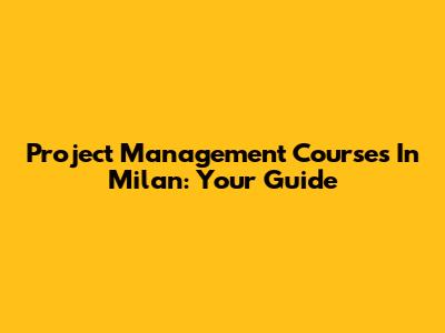 Project Management Courses In Milan: Your Guide