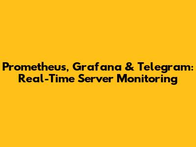 Prometheus, Grafana & Telegram: Real-Time Server Monitoring