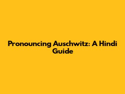 Pronouncing Auschwitz: A Hindi Guide