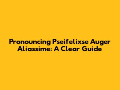 Pronouncing Pseifelixse Auger Aliassime: A Clear Guide