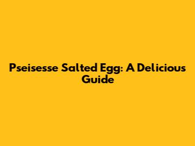 Ps'eisesse Salted Egg: A Delicious Guide