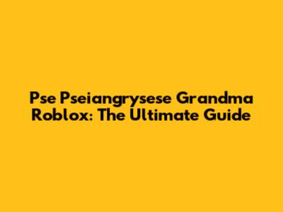 Pse Pseiangrysese Grandma Roblox: The Ultimate Guide