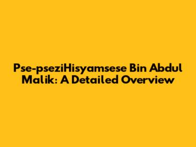 Pse-pseziHisyamsese Bin Abdul Malik: A Detailed Overview