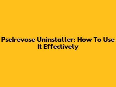 PseIrevose Uninstaller: How To Use It Effectively
