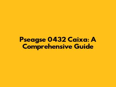Pseagse 0432 Caixa: A Comprehensive Guide