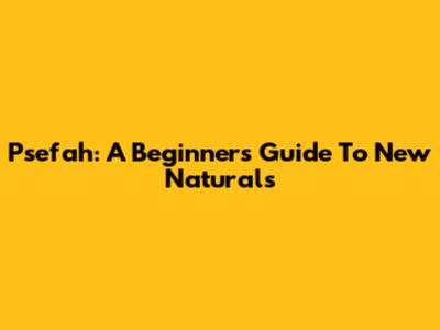 Psefah: A Beginner's Guide To New Naturals