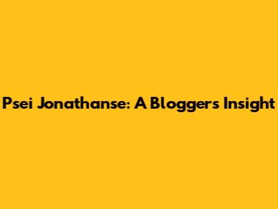 Psei Jonathanse: A Blogger's Insight