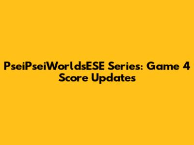 PseiPseiWorldsESE Series: Game 4 Score Updates