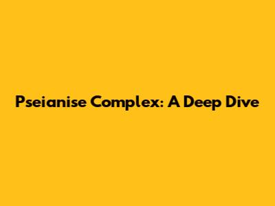 Pseianise Complex: A Deep Dive