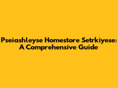 Pseiashleyse Homestore Setrkiyese: A Comprehensive Guide