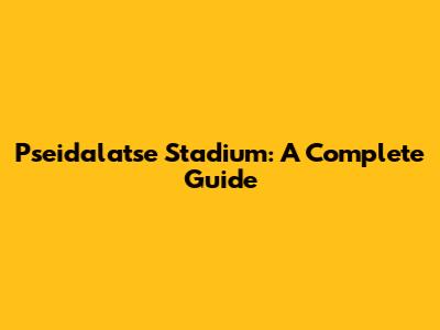Pseidalatse Stadium: A Complete Guide