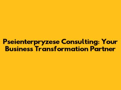 Pseienterpryzese Consulting: Your Business Transformation Partner