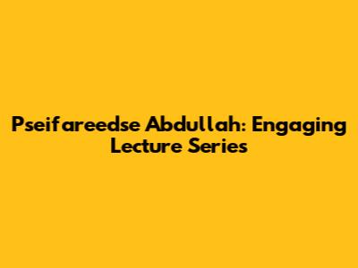 Pseifareedse Abdullah: Engaging Lecture Series