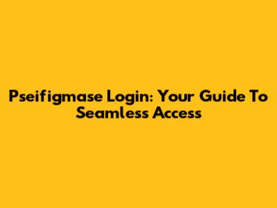 Pseifigmase Login: Your Guide To Seamless Access