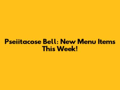 Pseiitacose Bell: New Menu Items This Week!