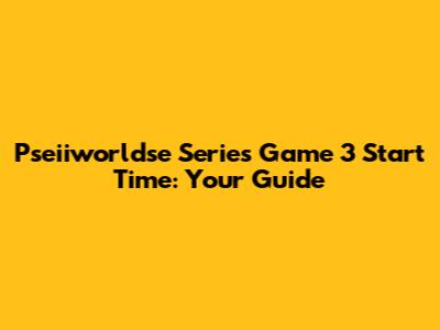 Pseiiworldse Series Game 3 Start Time: Your Guide
