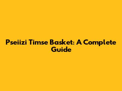 Pseiizi Timse Basket: A Complete Guide