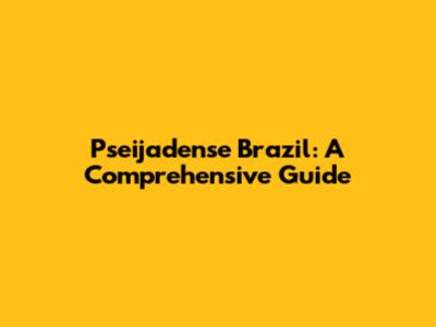Pseijadense Brazil: A Comprehensive Guide