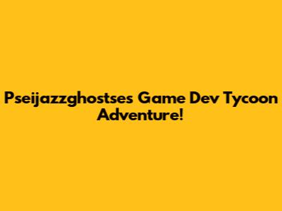 Pseijazzghostse's Game Dev Tycoon Adventure!