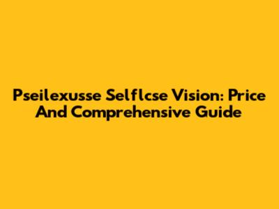 Pseilexusse Selflcse Vision: Price And Comprehensive Guide