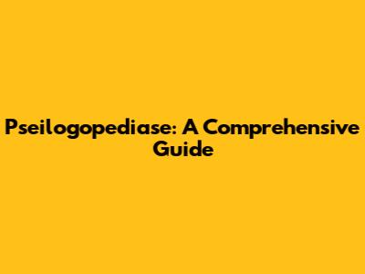 Pseilogopediase: A Comprehensive Guide