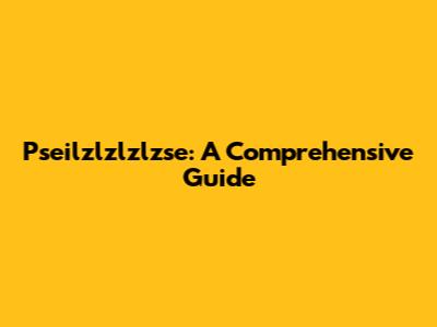 Pseilzlzlzlzse: A Comprehensive Guide
