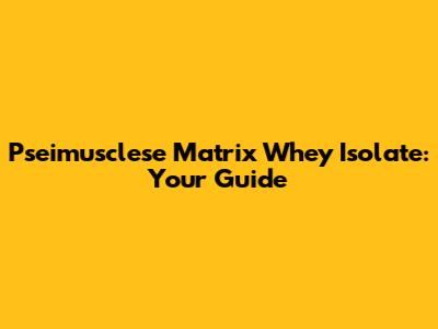 Pseimusclese Matrix Whey Isolate: Your Guide