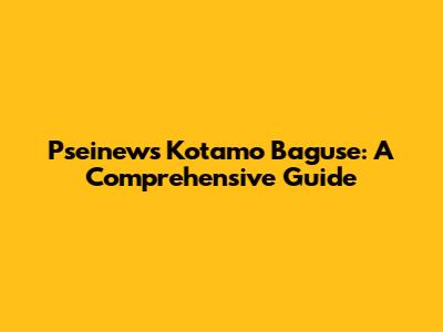 Pseinews Kotamo Baguse: A Comprehensive Guide