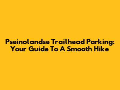 Pseinolandse Trailhead Parking: Your Guide To A Smooth Hike