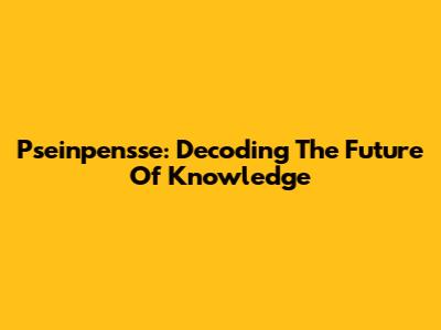 Pseinpensse: Decoding The Future Of Knowledge