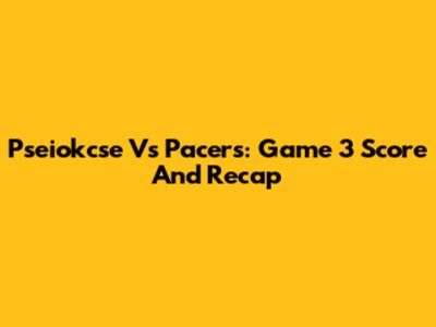 Pseiokcse Vs Pacers: Game 3 Score And Recap
