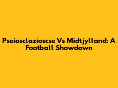 Pseiosclazioscse Vs Midtjylland: A Football Showdown