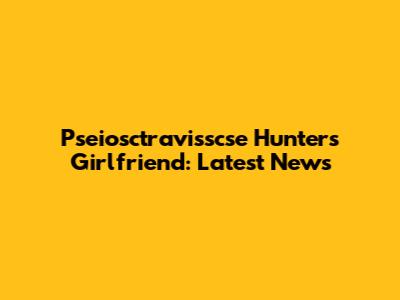 Pseiosctravisscse Hunter's Girlfriend: Latest News