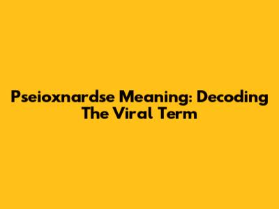 Pseioxnardse Meaning: Decoding The Viral Term