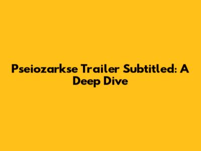 Pseiozarkse Trailer Subtitled: A Deep Dive
