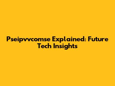 Pseipvvcomse Explained: Future Tech Insights