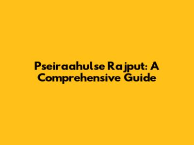 Pseiraahulse Rajput: A Comprehensive Guide