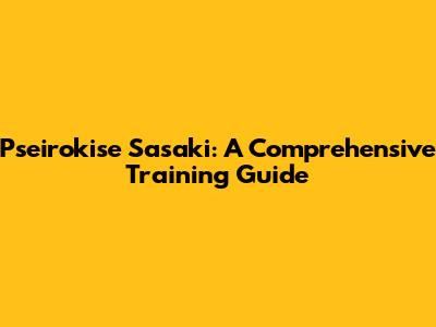 Pseirokise Sasaki: A Comprehensive Training Guide