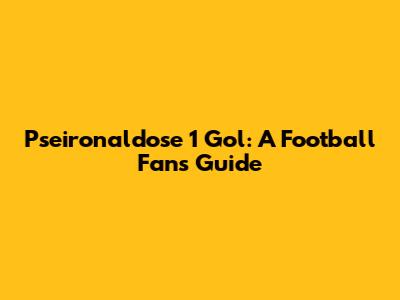 Pseironaldose 1 Gol: A Football Fan's Guide