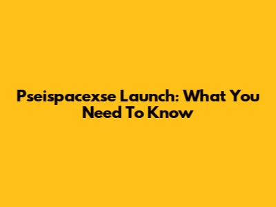 Pseispacexse Launch: What You Need To Know