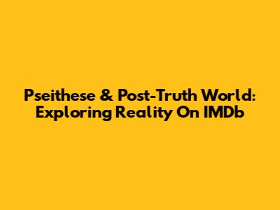 Pseithese & Post-Truth World: Exploring Reality On IMDb
