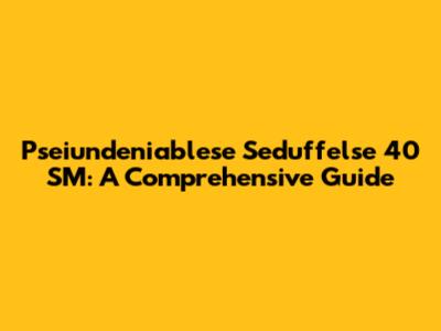 Pseiundeniablese Seduffelse 40 SM: A Comprehensive Guide