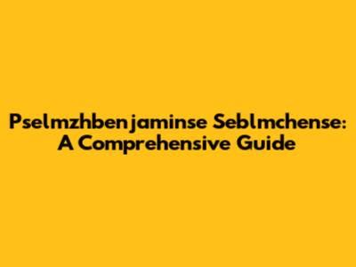 Pselmzhbenjaminse Seblmchense: A Comprehensive Guide